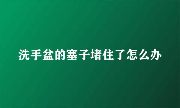 洗手盆的塞子堵住了怎么办