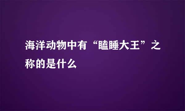 海洋动物中有“瞌睡大王”之称的是什么