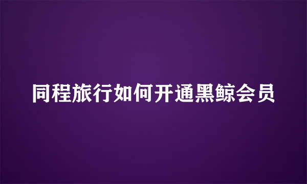 同程旅行如何开通黑鲸会员