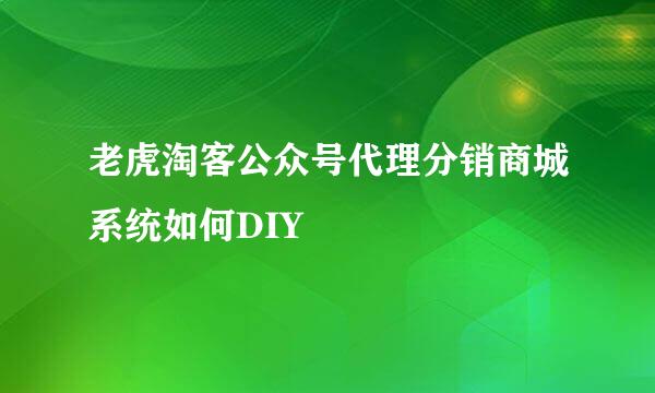 老虎淘客公众号代理分销商城系统如何DIY