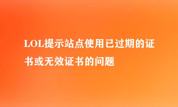LOL提示站点使用已过期的证书或无效证书的问题