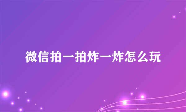 微信拍一拍炸一炸怎么玩