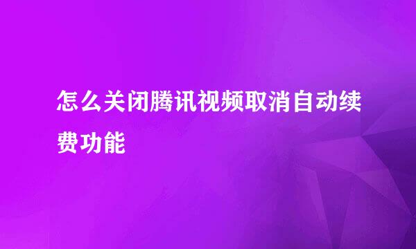 怎么关闭腾讯视频取消自动续费功能
