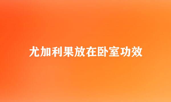 尤加利果放在卧室功效