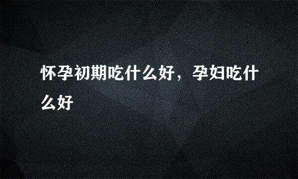 怀孕初期吃什么好，孕妇吃什么好