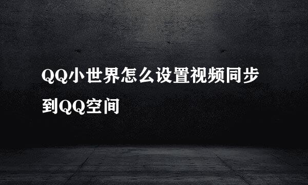QQ小世界怎么设置视频同步到QQ空间