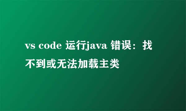 vs code 运行java 错误：找不到或无法加载主类