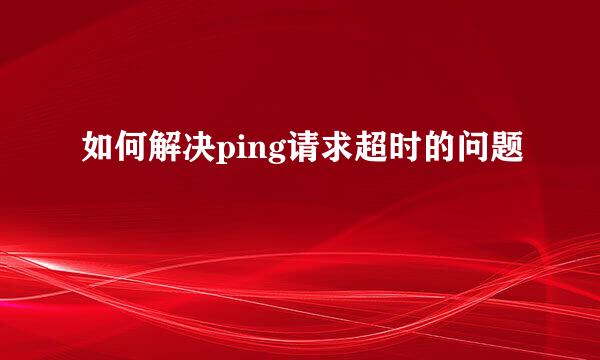 如何解决ping请求超时的问题