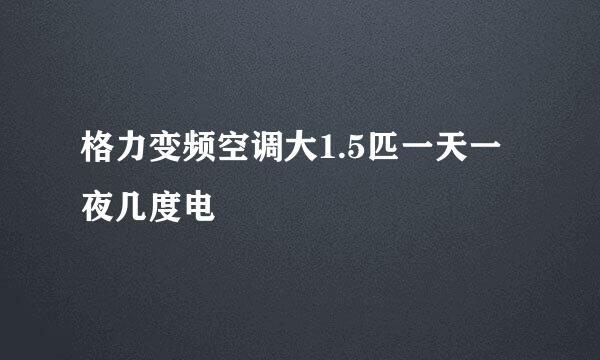 格力变频空调大1.5匹一天一夜几度电
