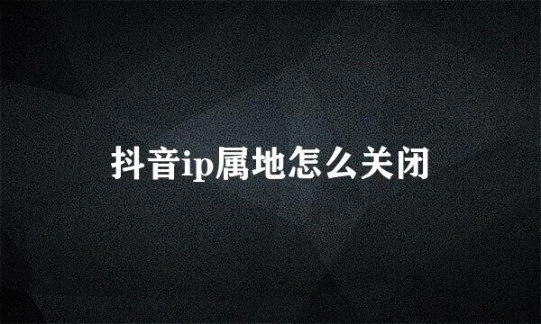 抖音ip属地怎么关闭