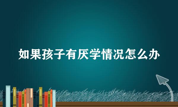如果孩子有厌学情况怎么办
