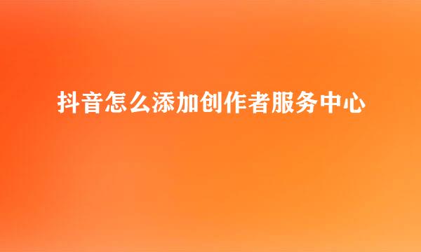 抖音怎么添加创作者服务中心