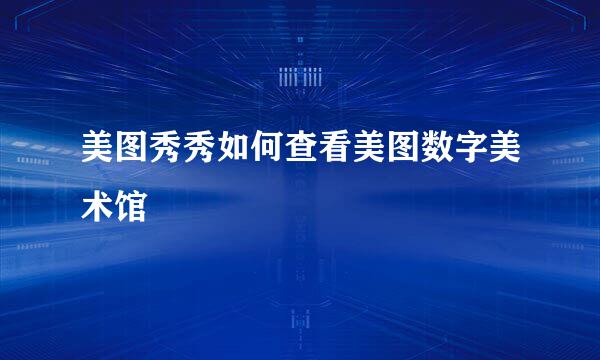 美图秀秀如何查看美图数字美术馆