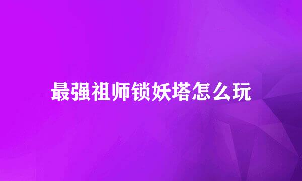 最强祖师锁妖塔怎么玩