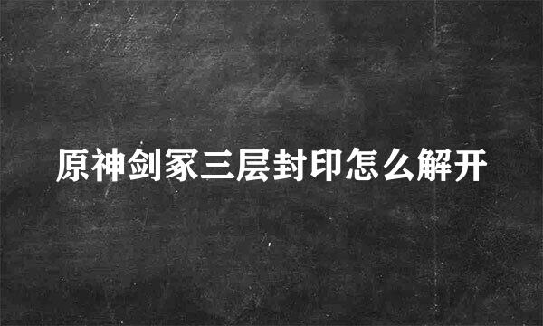 原神剑冢三层封印怎么解开