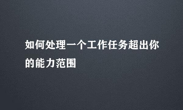 如何处理一个工作任务超出你的能力范围