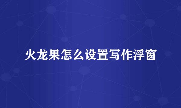 火龙果怎么设置写作浮窗