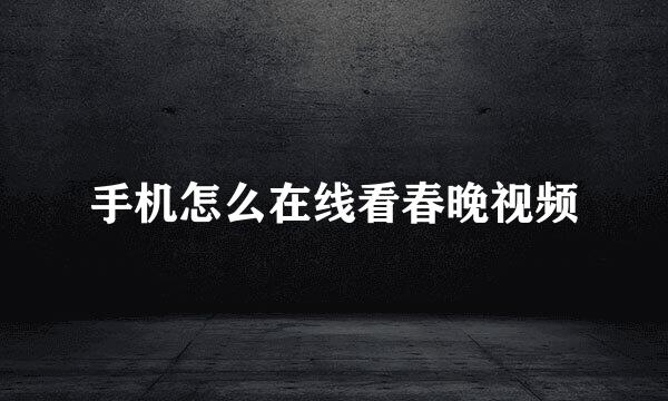 手机怎么在线看春晚视频