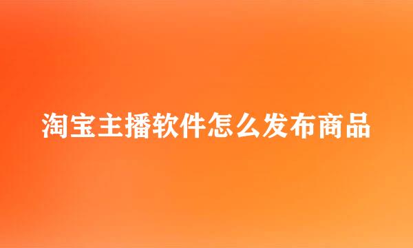 淘宝主播软件怎么发布商品