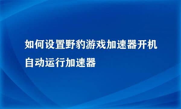 如何设置野豹游戏加速器开机自动运行加速器