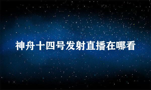 神舟十四号发射直播在哪看