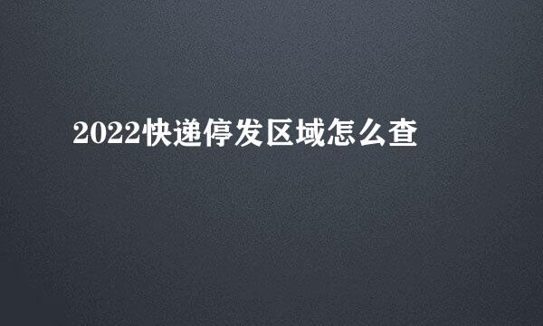 2022快递停发区域怎么查
