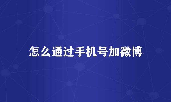 怎么通过手机号加微博