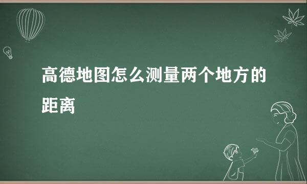 高德地图怎么测量两个地方的距离