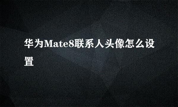 华为Mate8联系人头像怎么设置