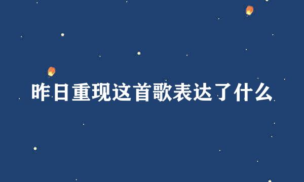 昨日重现这首歌表达了什么