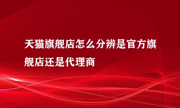 天猫旗舰店怎么分辨是官方旗舰店还是代理商