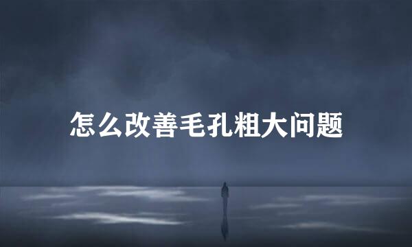 怎么改善毛孔粗大问题