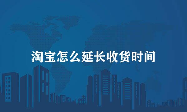 淘宝怎么延长收货时间