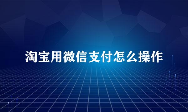 淘宝用微信支付怎么操作