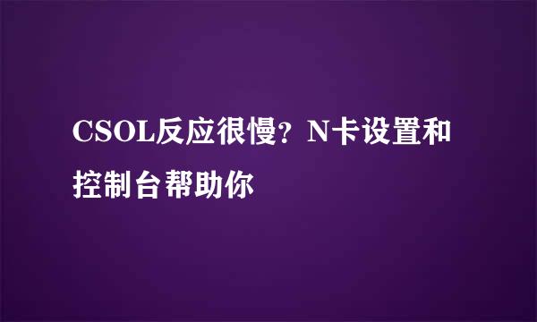 CSOL反应很慢？N卡设置和控制台帮助你