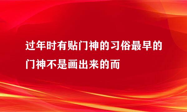 过年时有贴门神的习俗最早的门神不是画出来的而