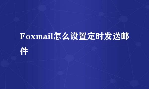 Foxmail怎么设置定时发送邮件