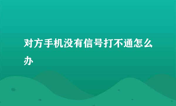 对方手机没有信号打不通怎么办
