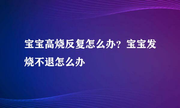 宝宝高烧反复怎么办？宝宝发烧不退怎么办