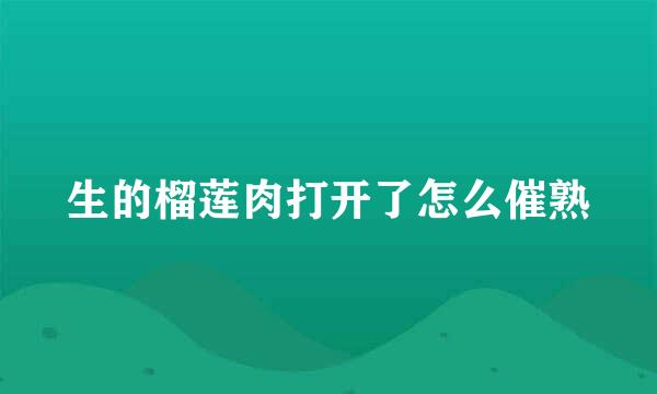 生的榴莲肉打开了怎么催熟