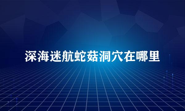 深海迷航蛇菇洞穴在哪里
