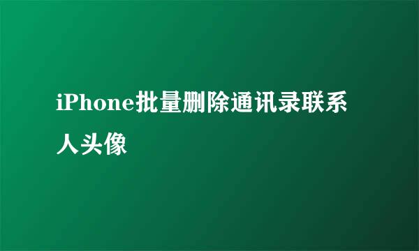 iPhone批量删除通讯录联系人头像