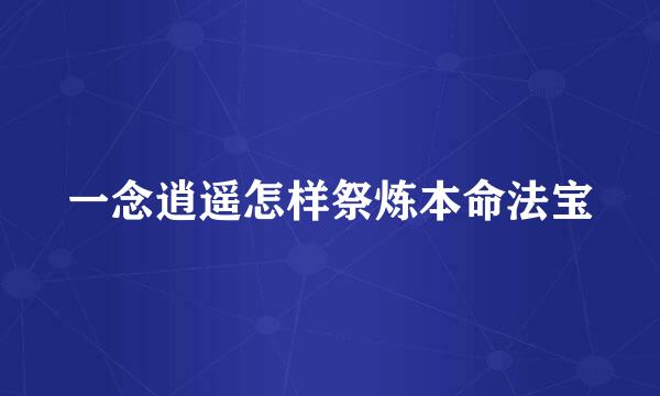 一念逍遥怎样祭炼本命法宝