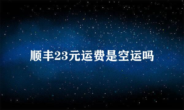 顺丰23元运费是空运吗