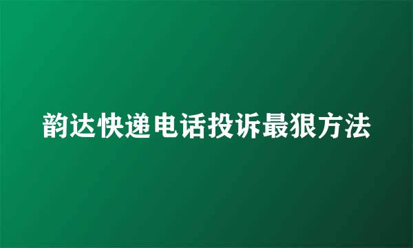 韵达快递电话投诉最狠方法