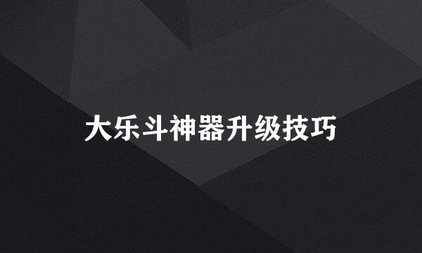 大乐斗神器升级技巧