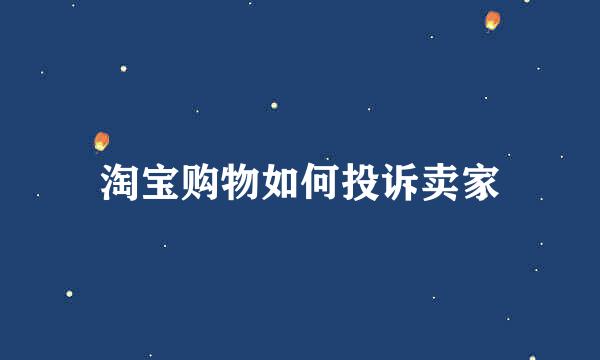 淘宝购物如何投诉卖家