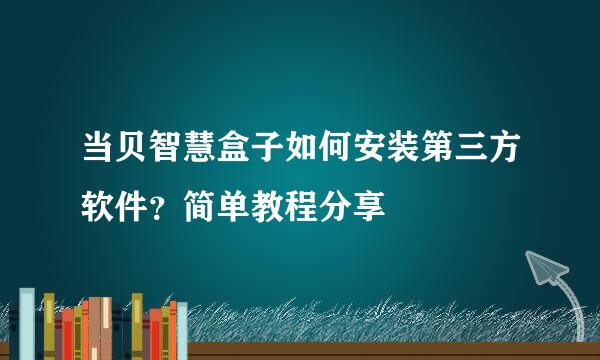 当贝智慧盒子如何安装第三方软件？简单教程分享