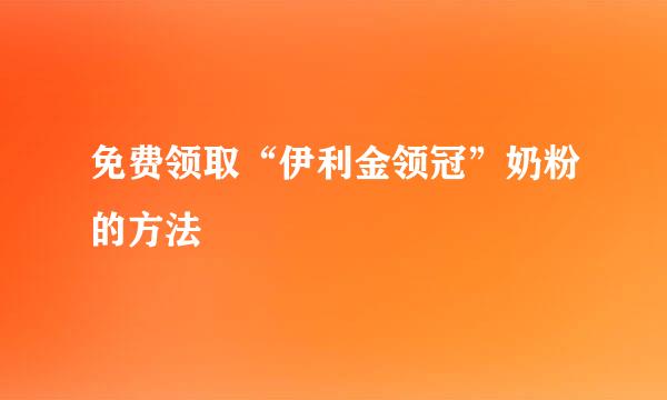 免费领取“伊利金领冠”奶粉的方法