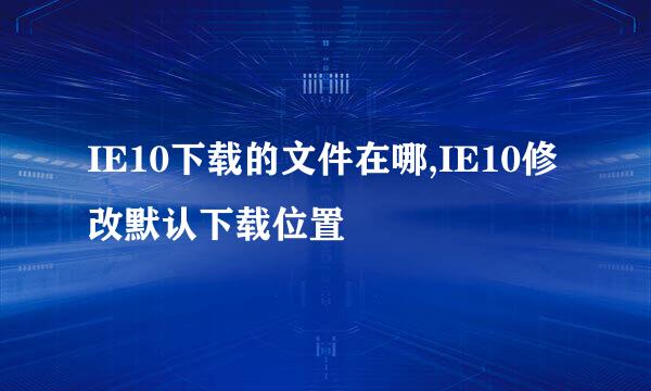 IE10下载的文件在哪,IE10修改默认下载位置